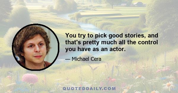 You try to pick good stories, and that's pretty much all the control you have as an actor.