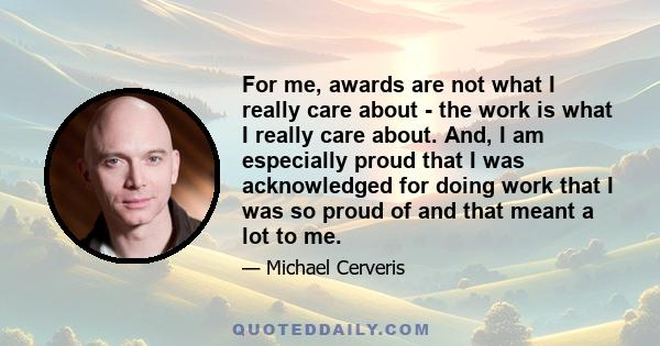 For me, awards are not what I really care about - the work is what I really care about. And, I am especially proud that I was acknowledged for doing work that I was so proud of and that meant a lot to me.