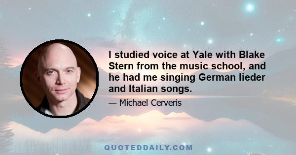 I studied voice at Yale with Blake Stern from the music school, and he had me singing German lieder and Italian songs.