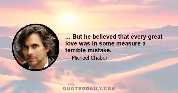 ... But he believed that every great love was in some measure a terrible mistake.