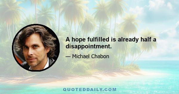 A hope fulfilled is already half a disappointment.