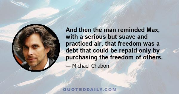 And then the man reminded Max, with a serious but suave and practiced air, that freedom was a debt that could be repaid only by purchasing the freedom of others.