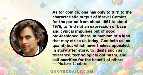 As for comics, one has only to turn to the characteristic output of Marvel Comics, for the period from about 1961 to about 1975, to find not an expression of base and cynical impulses but of good, old-fashioned liberal