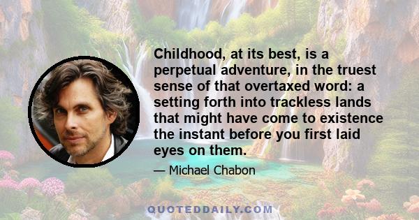 Childhood, at its best, is a perpetual adventure, in the truest sense of that overtaxed word: a setting forth into trackless lands that might have come to existence the instant before you first laid eyes on them.