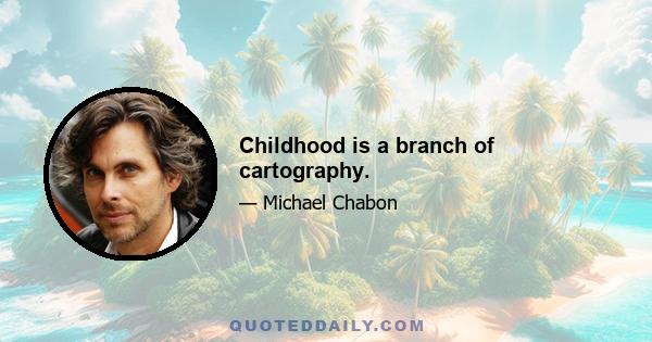 Childhood is a branch of cartography.