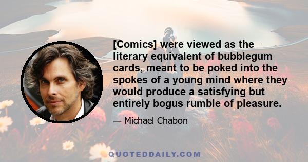 [Comics] were viewed as the literary equivalent of bubblegum cards, meant to be poked into the spokes of a young mind where they would produce a satisfying but entirely bogus rumble of pleasure.