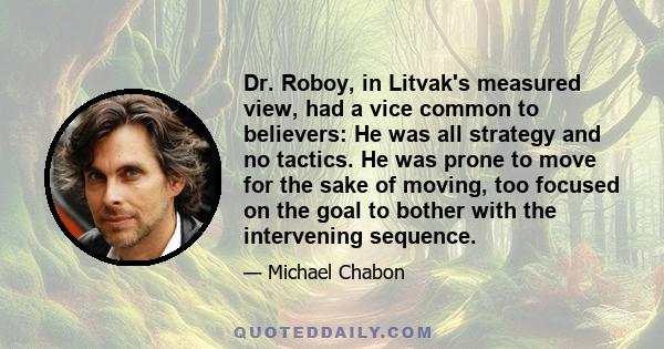 Dr. Roboy, in Litvak's measured view, had a vice common to believers: He was all strategy and no tactics. He was prone to move for the sake of moving, too focused on the goal to bother with the intervening sequence.