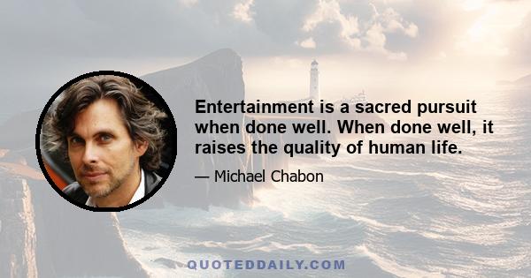 Entertainment is a sacred pursuit when done well. When done well, it raises the quality of human life.