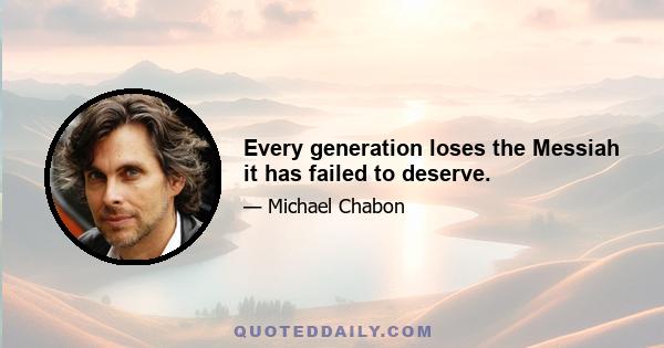 Every generation loses the Messiah it has failed to deserve.