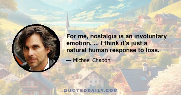 For me, nostalgia is an involuntary emotion. ... I think it's just a natural human response to loss.