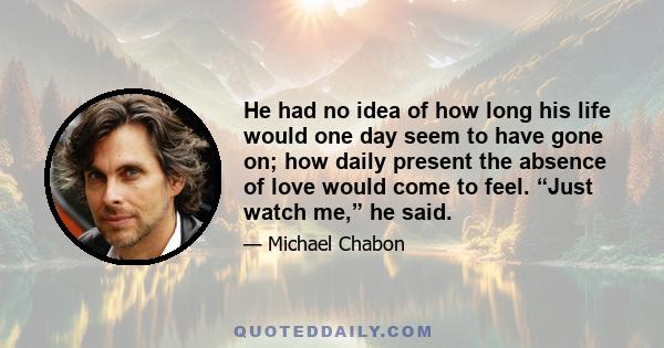 He had no idea of how long his life would one day seem to have gone on; how daily present the absence of love would come to feel. “Just watch me,” he said.