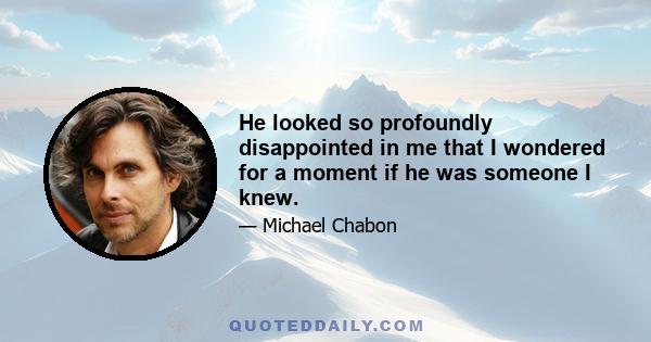 He looked so profoundly disappointed in me that I wondered for a moment if he was someone I knew.