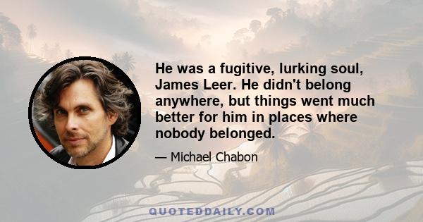 He was a fugitive, lurking soul, James Leer. He didn't belong anywhere, but things went much better for him in places where nobody belonged.