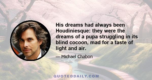 His dreams had always been Houdiniesque: they were the dreams of a pupa struggling in its blind cocoon, mad for a taste of light and air.