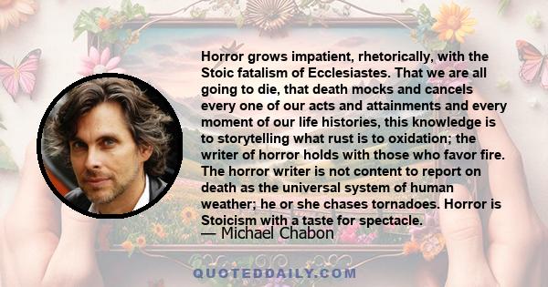 Horror grows impatient, rhetorically, with the Stoic fatalism of Ecclesiastes. That we are all going to die, that death mocks and cancels every one of our acts and attainments and every moment of our life histories,