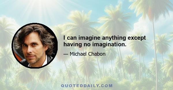 I can imagine anything except having no imagination.