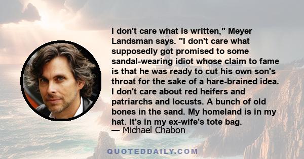 I don't care what is written, Meyer Landsman says. I don't care what supposedly got promised to some sandal-wearing idiot whose claim to fame is that he was ready to cut his own son's throat for the sake of a