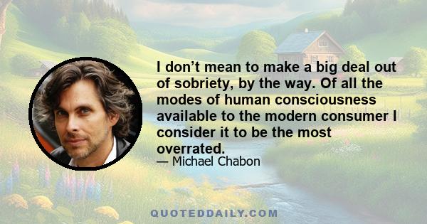 I don’t mean to make a big deal out of sobriety, by the way. Of all the modes of human consciousness available to the modern consumer I consider it to be the most overrated.