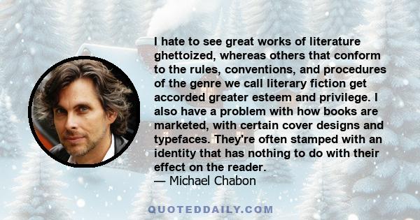 I hate to see great works of literature ghettoized, whereas others that conform to the rules, conventions, and procedures of the genre we call literary fiction get accorded greater esteem and privilege. I also have a