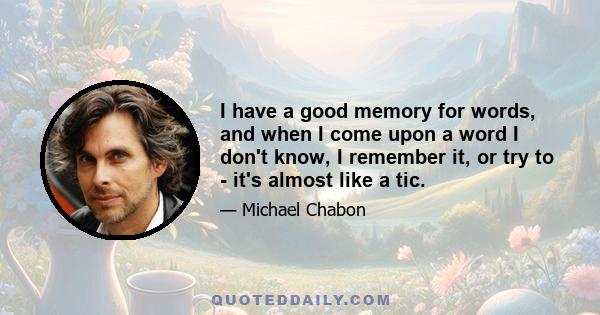 I have a good memory for words, and when I come upon a word I don't know, I remember it, or try to - it's almost like a tic.