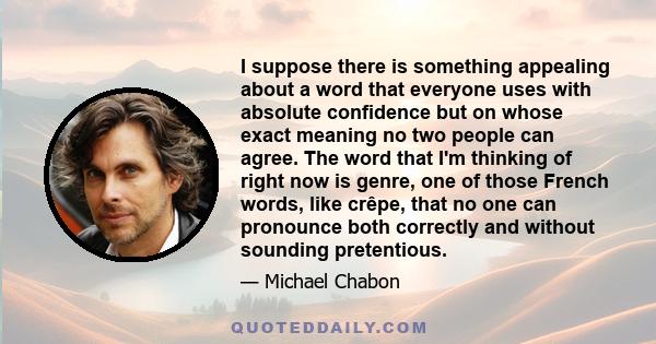 I suppose there is something appealing about a word that everyone uses with absolute confidence but on whose exact meaning no two people can agree. The word that I'm thinking of right now is genre, one of those French