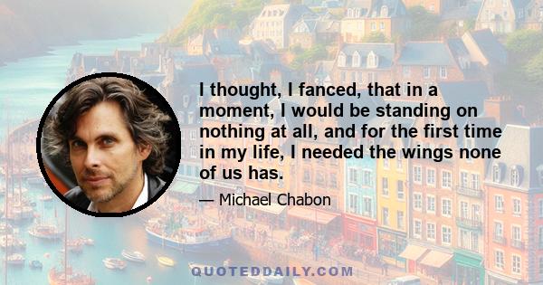 I thought, I fanced, that in a moment, I would be standing on nothing at all, and for the first time in my life, I needed the wings none of us has.