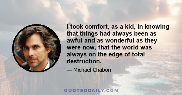 I took comfort, as a kid, in knowing that things had always been as awful and as wonderful as they were now, that the world was always on the edge of total destruction.