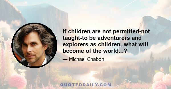 If children are not permitted-not taught-to be adventurers and explorers as children, what will become of the world...?