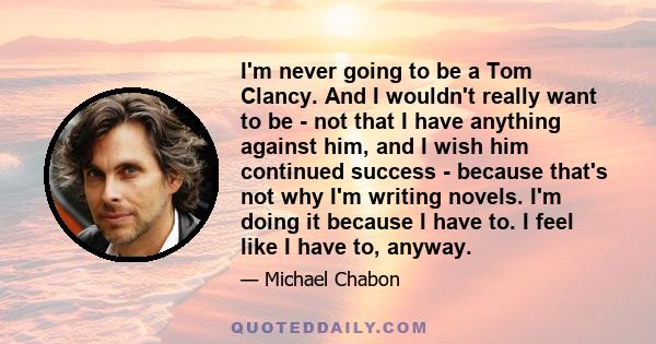 I'm never going to be a Tom Clancy. And I wouldn't really want to be - not that I have anything against him, and I wish him continued success - because that's not why I'm writing novels. I'm doing it because I have to.