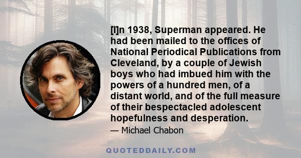 [I]n 1938, Superman appeared. He had been mailed to the offices of National Periodical Publications from Cleveland, by a couple of Jewish boys who had imbued him with the powers of a hundred men, of a distant world, and 