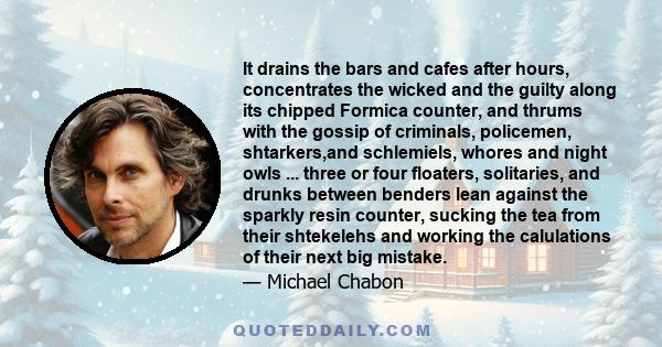 It drains the bars and cafes after hours, concentrates the wicked and the guilty along its chipped Formica counter, and thrums with the gossip of criminals, policemen, shtarkers,and schlemiels, whores and night owls ... 