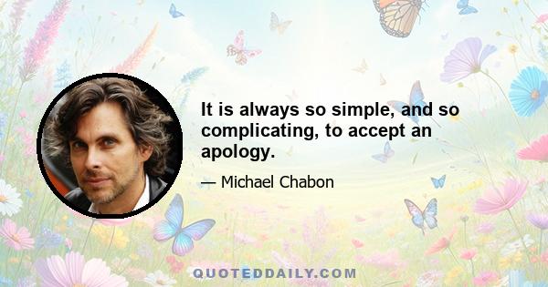 It is always so simple, and so complicating, to accept an apology.