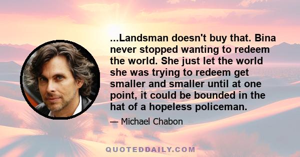 ...Landsman doesn't buy that. Bina never stopped wanting to redeem the world. She just let the world she was trying to redeem get smaller and smaller until at one point, it could be bounded in the hat of a hopeless