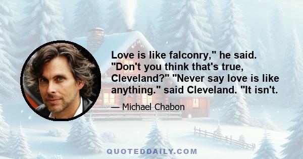 Love is like falconry, he said. Don't you think that's true, Cleveland? Never say love is like anything. said Cleveland. It isn't.