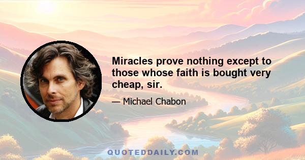 Miracles prove nothing except to those whose faith is bought very cheap, sir.