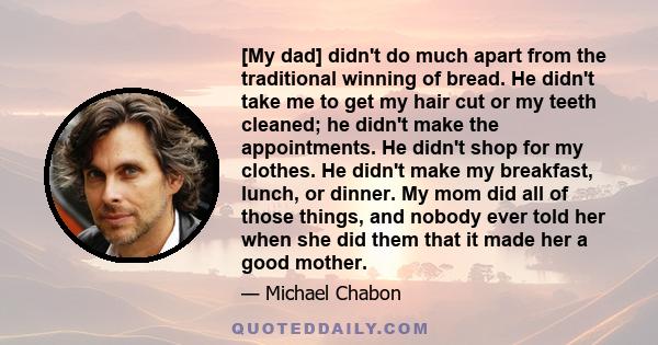 [My dad] didn't do much apart from the traditional winning of bread. He didn't take me to get my hair cut or my teeth cleaned; he didn't make the appointments. He didn't shop for my clothes. He didn't make my breakfast, 