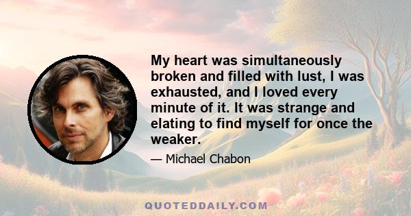 My heart was simultaneously broken and filled with lust, I was exhausted, and I loved every minute of it. It was strange and elating to find myself for once the weaker.