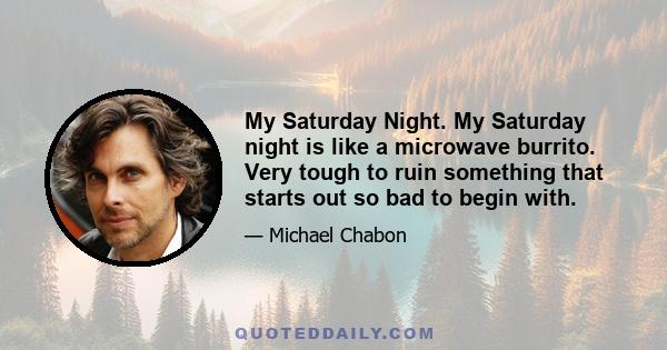 My Saturday Night. My Saturday night is like a microwave burrito. Very tough to ruin something that starts out so bad to begin with.