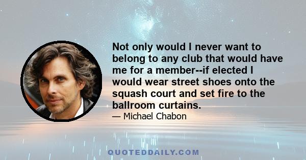 Not only would I never want to belong to any club that would have me for a member--if elected I would wear street shoes onto the squash court and set fire to the ballroom curtains.