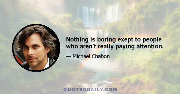 Nothing is boring exept to people who aren't really paying attention.