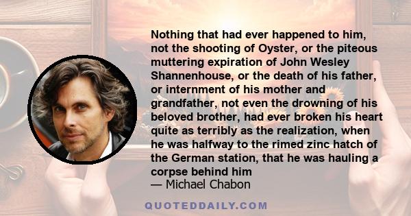 Nothing that had ever happened to him, not the shooting of Oyster, or the piteous muttering expiration of John Wesley Shannenhouse, or the death of his father, or internment of his mother and grandfather, not even the