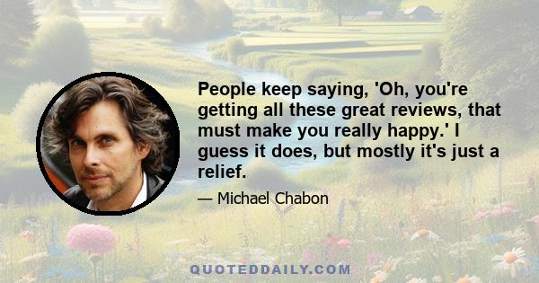 People keep saying, 'Oh, you're getting all these great reviews, that must make you really happy.' I guess it does, but mostly it's just a relief.