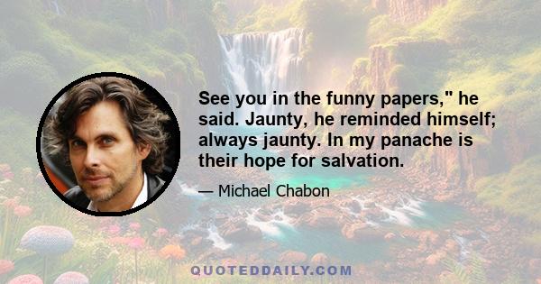 See you in the funny papers, he said. Jaunty, he reminded himself; always jaunty. In my panache is their hope for salvation.