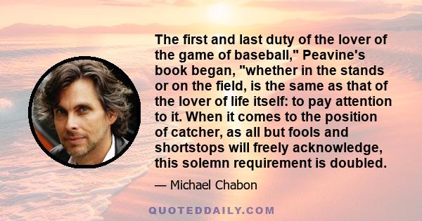 The first and last duty of the lover of the game of baseball, Peavine's book began, whether in the stands or on the field, is the same as that of the lover of life itself: to pay attention to it. When it comes to the