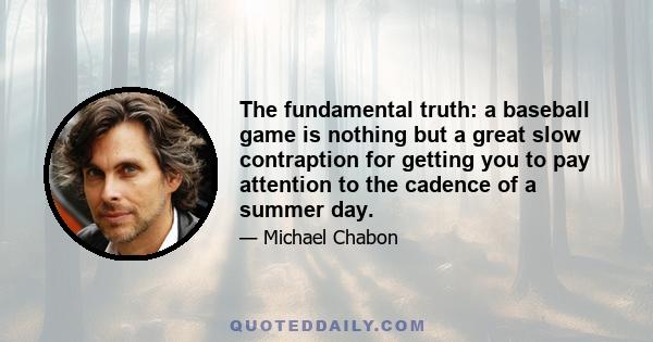 The fundamental truth: a baseball game is nothing but a great slow contraption for getting you to pay attention to the cadence of a summer day.