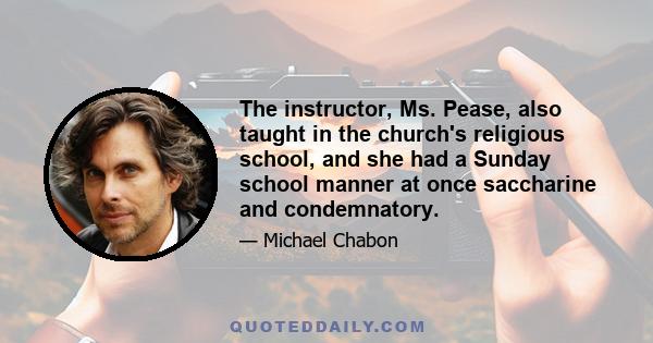 The instructor, Ms. Pease, also taught in the church's religious school, and she had a Sunday school manner at once saccharine and condemnatory.