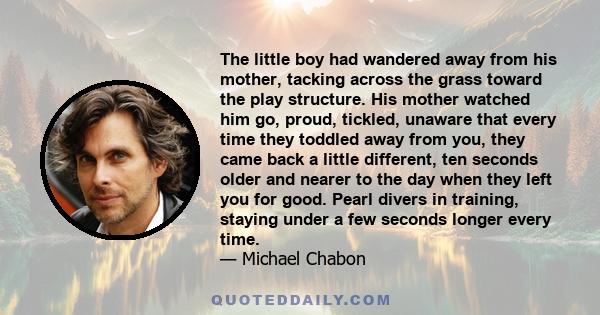 The little boy had wandered away from his mother, tacking across the grass toward the play structure. His mother watched him go, proud, tickled, unaware that every time they toddled away from you, they came back a