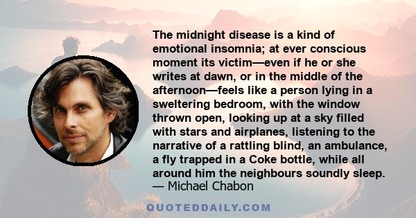 The midnight disease is a kind of emotional insomnia; at ever conscious moment its victim—even if he or she writes at dawn, or in the middle of the afternoon—feels like a person lying in a sweltering bedroom, with the