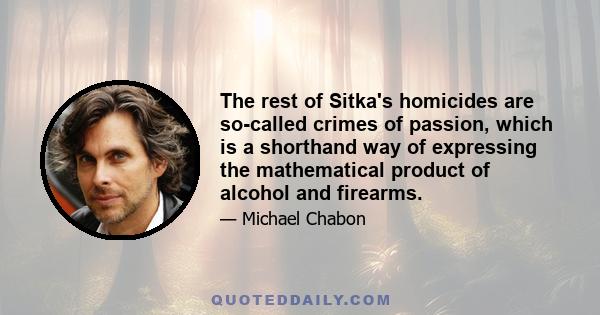 The rest of Sitka's homicides are so-called crimes of passion, which is a shorthand way of expressing the mathematical product of alcohol and firearms.