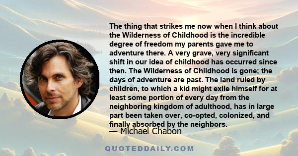 The thing that strikes me now when I think about the Wilderness of Childhood is the incredible degree of freedom my parents gave me to adventure there. A very grave, very significant shift in our idea of childhood has